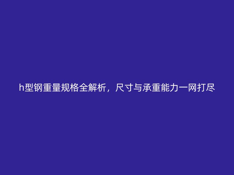 h型鋼重量規(guī)格全解析，尺寸與承重能力一網(wǎng)打盡