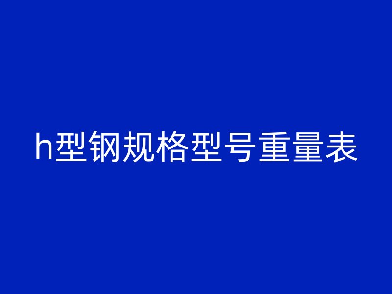 h型鋼規(guī)格型號(hào)重量表