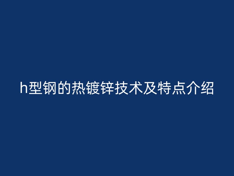 h型鋼的熱鍍鋅技術(shù)及特點介紹
