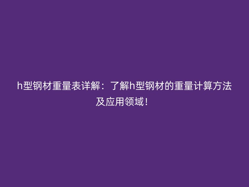 h型鋼材重量表詳解：了解h型鋼材的重量計算方法及應用領域！
