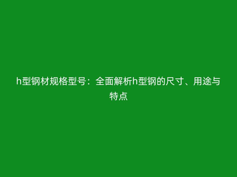 h型鋼材規(guī)格型號(hào)：全面解析h型鋼的尺寸、用途與特點(diǎn)