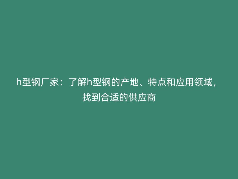 h型鋼廠家：了解h型鋼的產(chǎn)地、特點(diǎn)和應(yīng)用領(lǐng)域，找到合適的供應(yīng)商