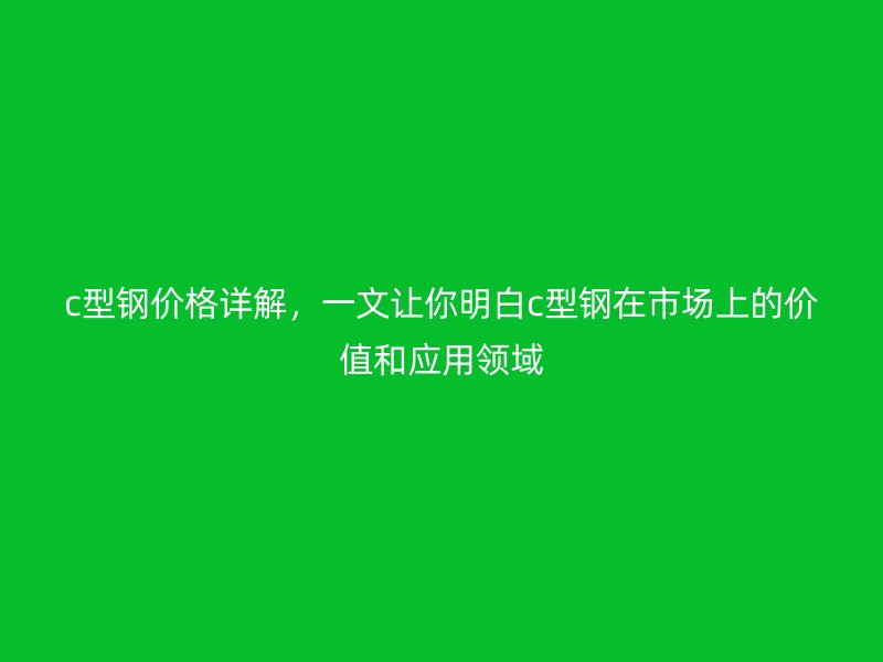 c型鋼價(jià)格詳解，一文讓你明白c型鋼在市場(chǎng)上的價(jià)值和應(yīng)用領(lǐng)域