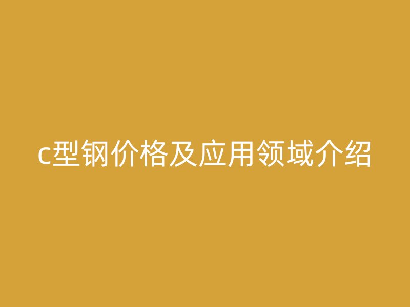 c型鋼價格及應(yīng)用領(lǐng)域介紹