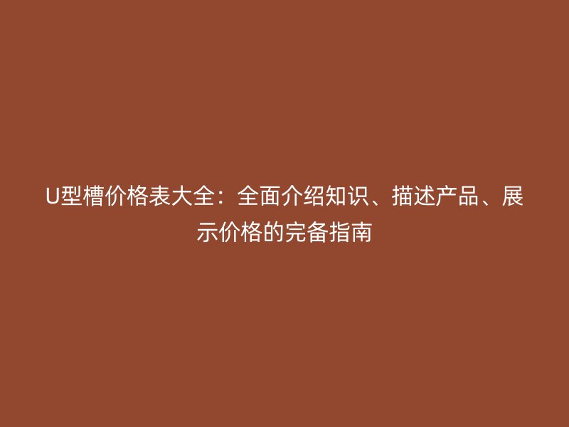 U型槽價格表大全：全面介紹知識、描述產(chǎn)品、展示價格的完備指南