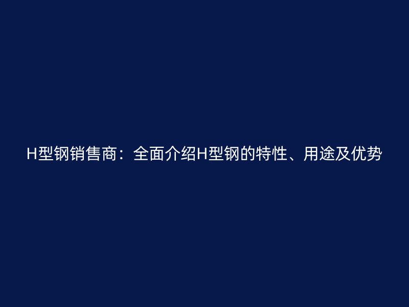 H型鋼銷售商：全面介紹H型鋼的特性、用途及優(yōu)勢