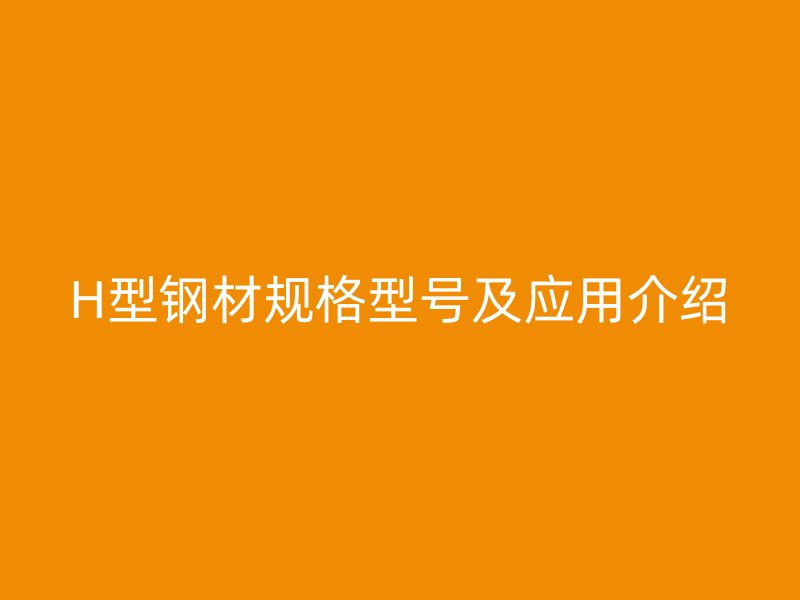 H型鋼材規(guī)格型號及應(yīng)用介紹