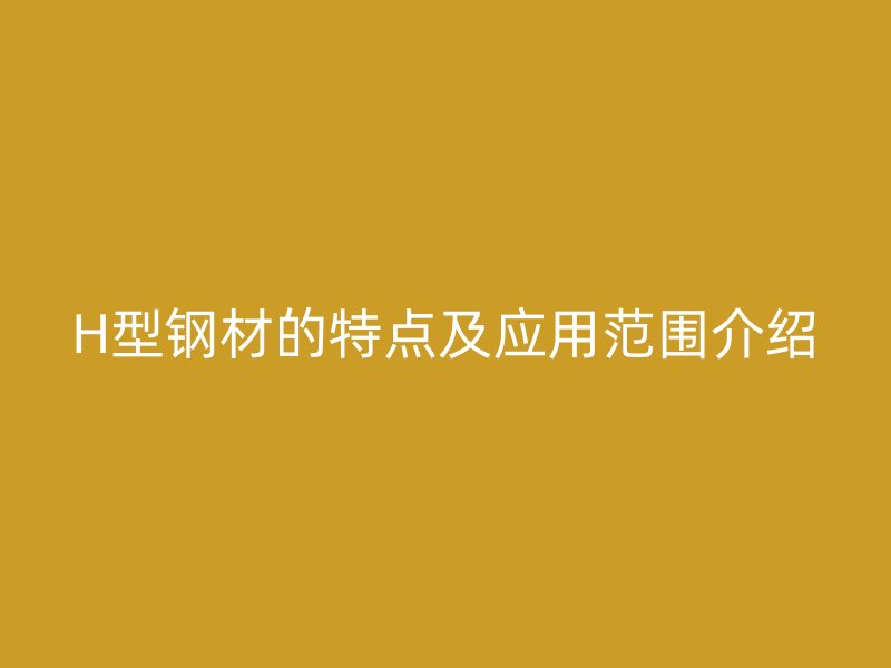 H型鋼材的特點及應用范圍介紹