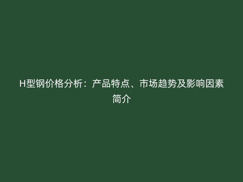 H型鋼價(jià)格分析：產(chǎn)品特點(diǎn)、市場(chǎng)趨勢(shì)及影響因素簡(jiǎn)介