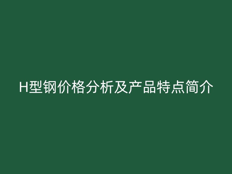 H型鋼價(jià)格分析及產(chǎn)品特點(diǎn)簡介