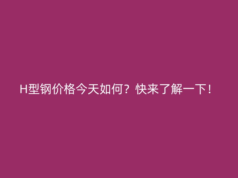 H型鋼價格今天如何？快來了解一下！
