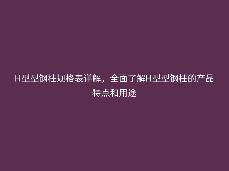 H型型鋼柱規(guī)格表詳解，全面了解H型型鋼柱的產(chǎn)品特點(diǎn)和用途