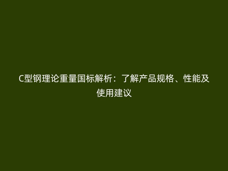 C型鋼理論重量國標解析：了解產(chǎn)品規(guī)格、性能及使用建議