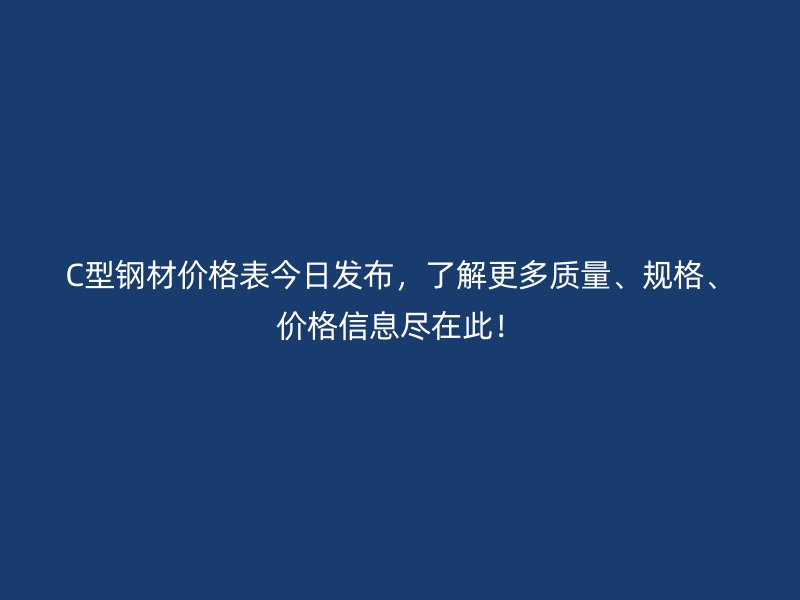 C型鋼材價格表今日發(fā)布，了解更多質(zhì)量、規(guī)格、價格信息盡在此！