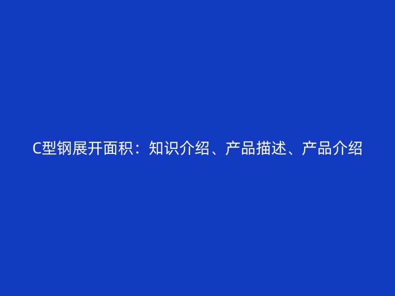 C型鋼展開面積：知識介紹、產(chǎn)品描述、產(chǎn)品介紹