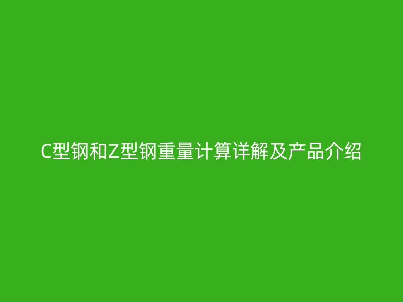 C型鋼和Z型鋼重量計(jì)算詳解及產(chǎn)品介紹