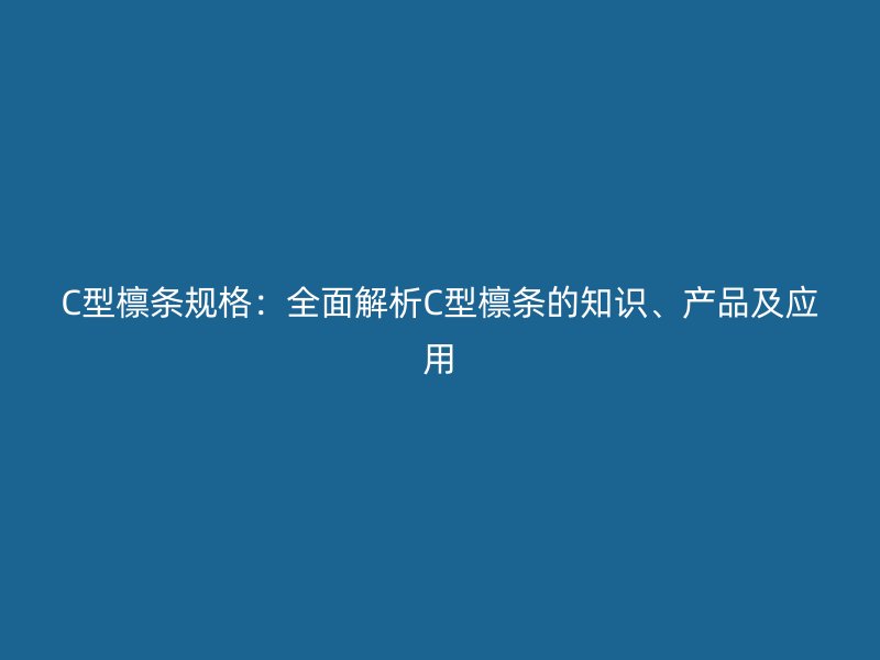 C型檁條規(guī)格：全面解析C型檁條的知識、產(chǎn)品及應用