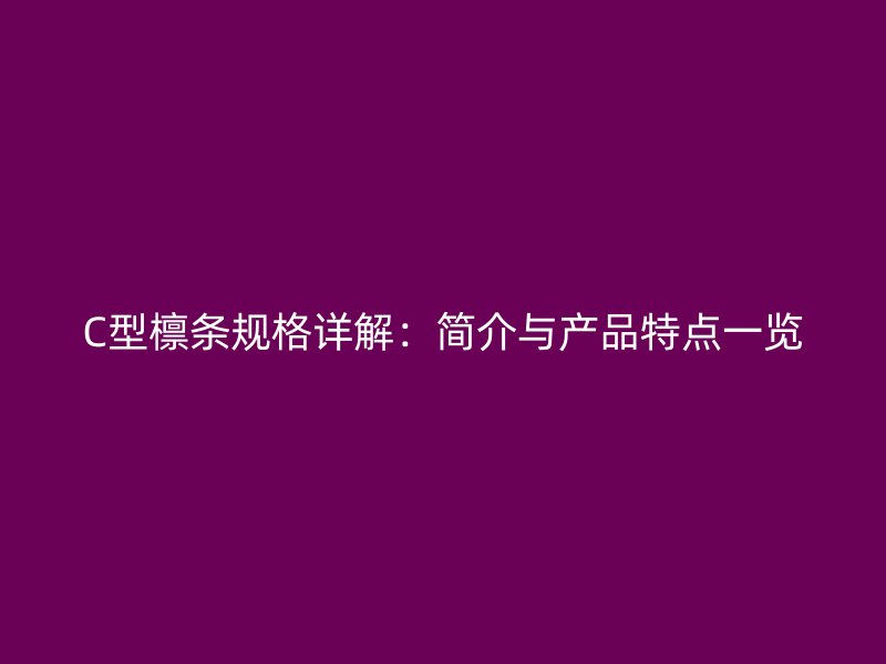 C型檁條規(guī)格詳解：簡介與產(chǎn)品特點一覽