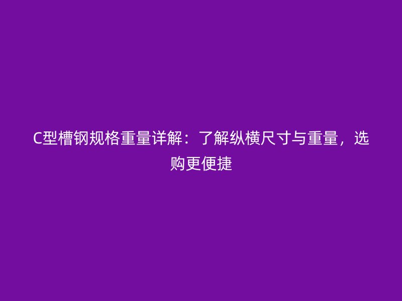 C型槽鋼規(guī)格重量詳解：了解縱橫尺寸與重量，選購更便捷