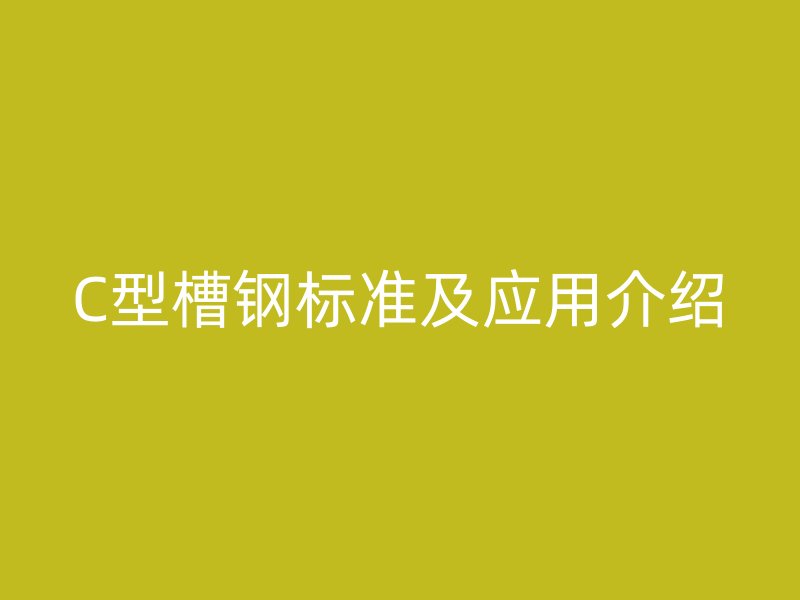 C型槽鋼標準及應用介紹