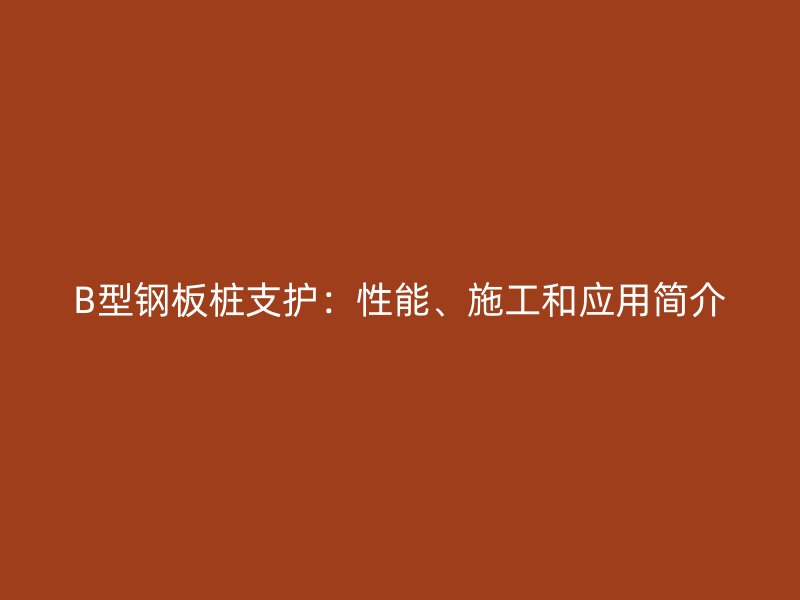 B型鋼板樁支護(hù)：性能、施工和應(yīng)用簡(jiǎn)介