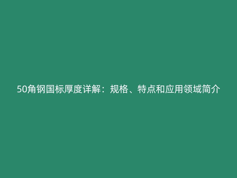 50角鋼國標厚度詳解：規(guī)格、特點和應(yīng)用領(lǐng)域簡介