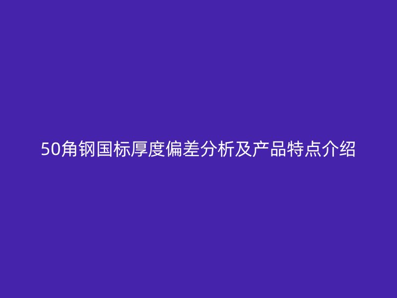 50角鋼國標厚度偏差分析及產(chǎn)品特點介紹