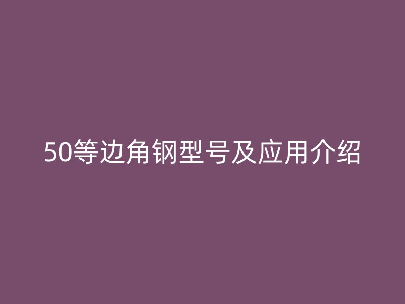50等邊角鋼型號及應(yīng)用介紹