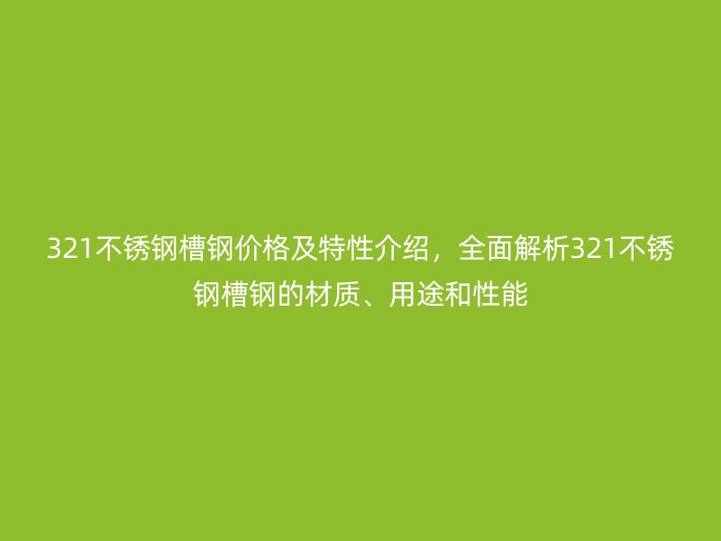 321不銹鋼槽鋼價格及特性介紹，全面解析321不銹鋼槽鋼的材質(zhì)、用途和性能