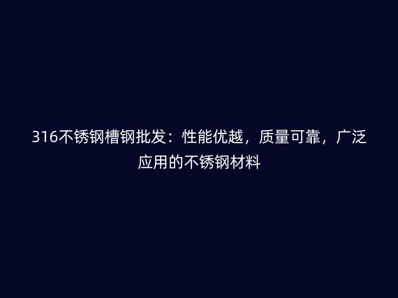 316不銹鋼槽鋼批發(fā)：性能優(yōu)越，質(zhì)量可靠，廣泛應(yīng)用的不銹鋼材料