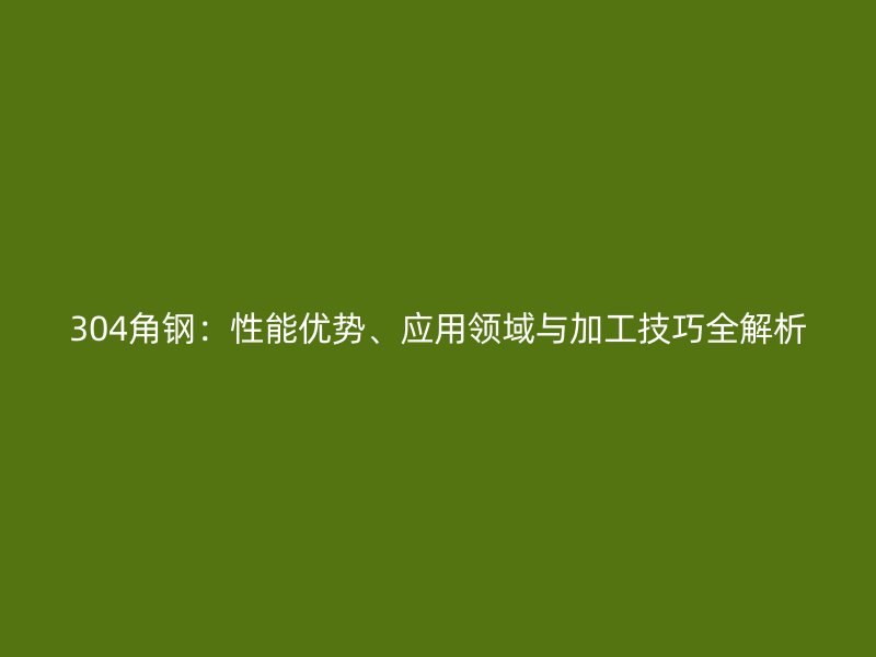 304角鋼：性能優(yōu)勢(shì)、應(yīng)用領(lǐng)域與加工技巧全解析