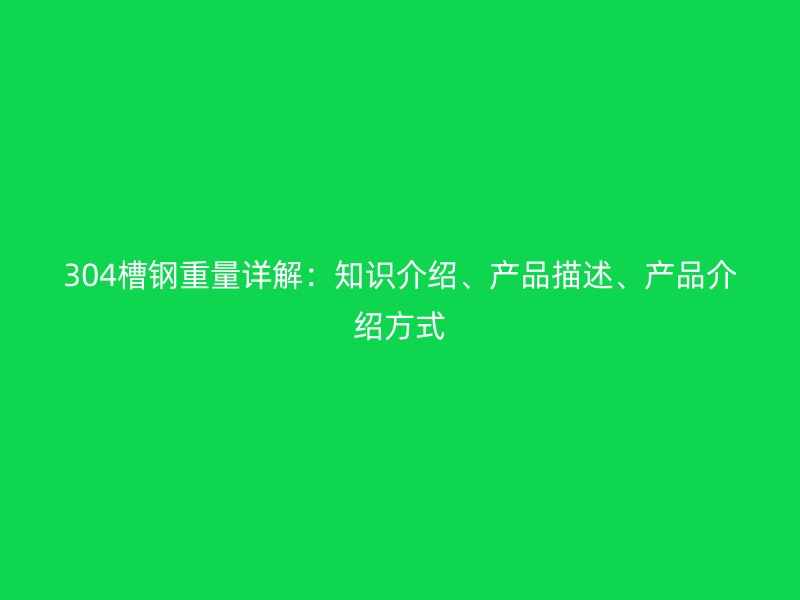 304槽鋼重量詳解：知識介紹、產(chǎn)品描述、產(chǎn)品介紹方式