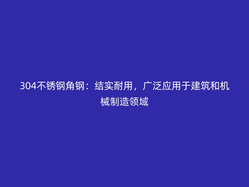 304不銹鋼角鋼：結(jié)實耐用，廣泛應(yīng)用于建筑和機械制造領(lǐng)域