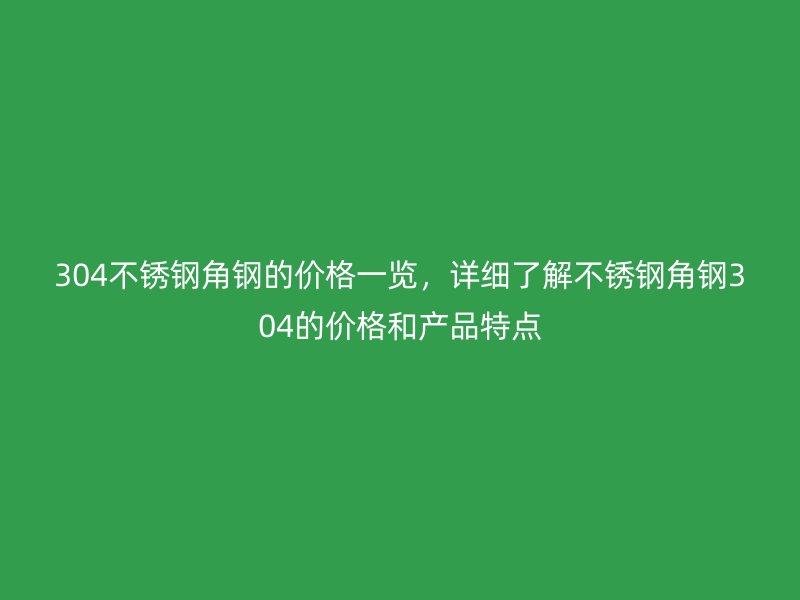 304不銹鋼角鋼的價格一覽，詳細(xì)了解不銹鋼角鋼304的價格和產(chǎn)品特點