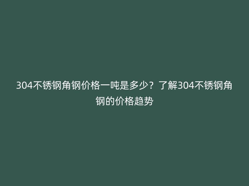304不銹鋼角鋼價(jià)格一噸是多少？了解304不銹鋼角鋼的價(jià)格趨勢(shì)