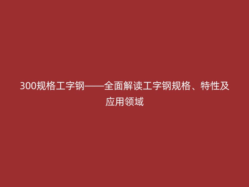 300規(guī)格工字鋼——全面解讀工字鋼規(guī)格、特性及應(yīng)用領(lǐng)域