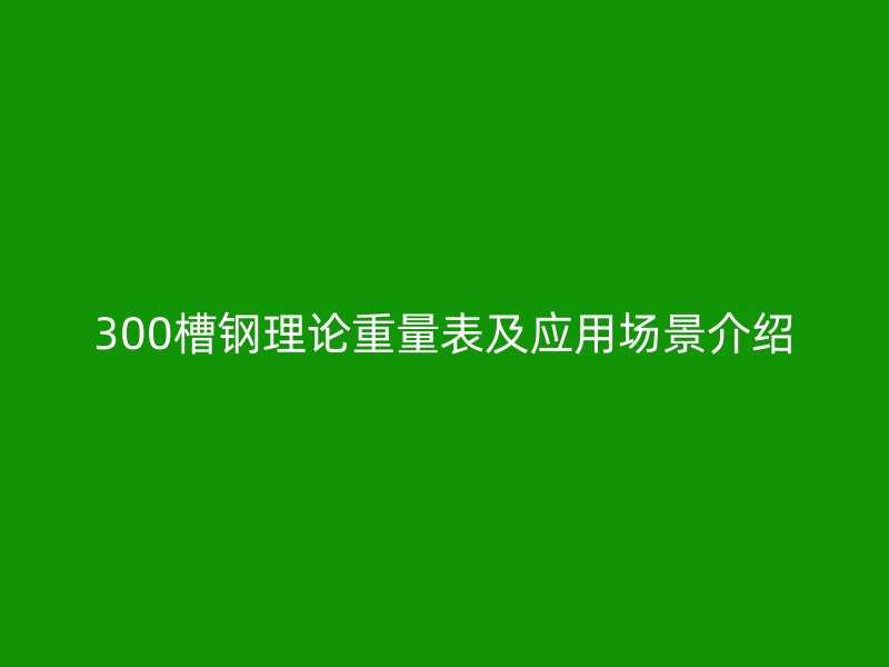 300槽鋼理論重量表及應(yīng)用場景介紹