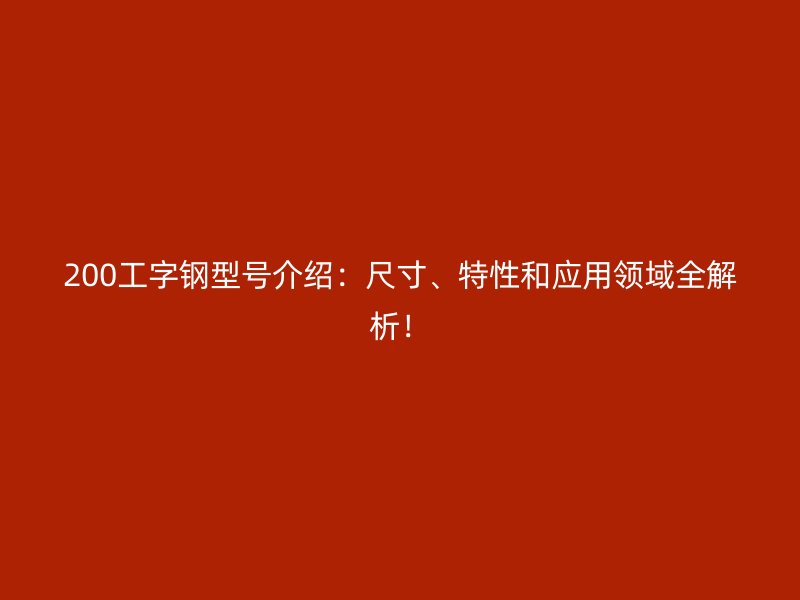 200工字鋼型號(hào)介紹：尺寸、特性和應(yīng)用領(lǐng)域全解析！