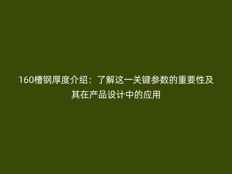160槽鋼厚度介紹：了解這一關(guān)鍵參數(shù)的重要性及其在產(chǎn)品設(shè)計中的應(yīng)用