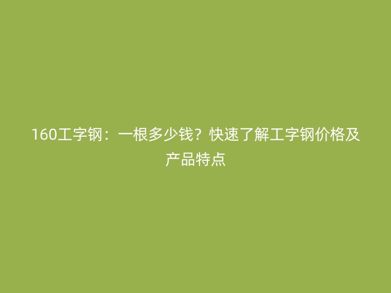 160工字鋼：一根多少錢？快速了解工字鋼價(jià)格及產(chǎn)品特點(diǎn)