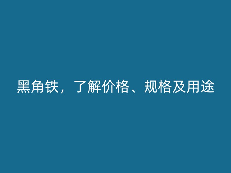 黑角鐵，了解價(jià)格、規(guī)格及用途