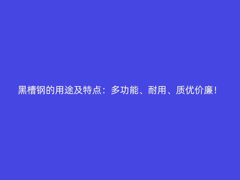 黑槽鋼的用途及特點：多功能、耐用、質(zhì)優(yōu)價廉！