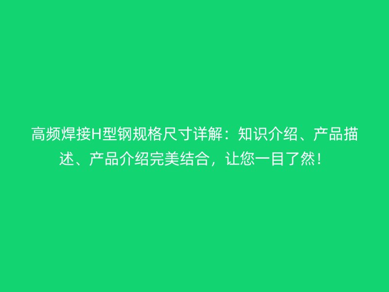 高頻焊接H型鋼規(guī)格尺寸詳解：知識(shí)介紹、產(chǎn)品描述、產(chǎn)品介紹完美結(jié)合，讓您一目了然！