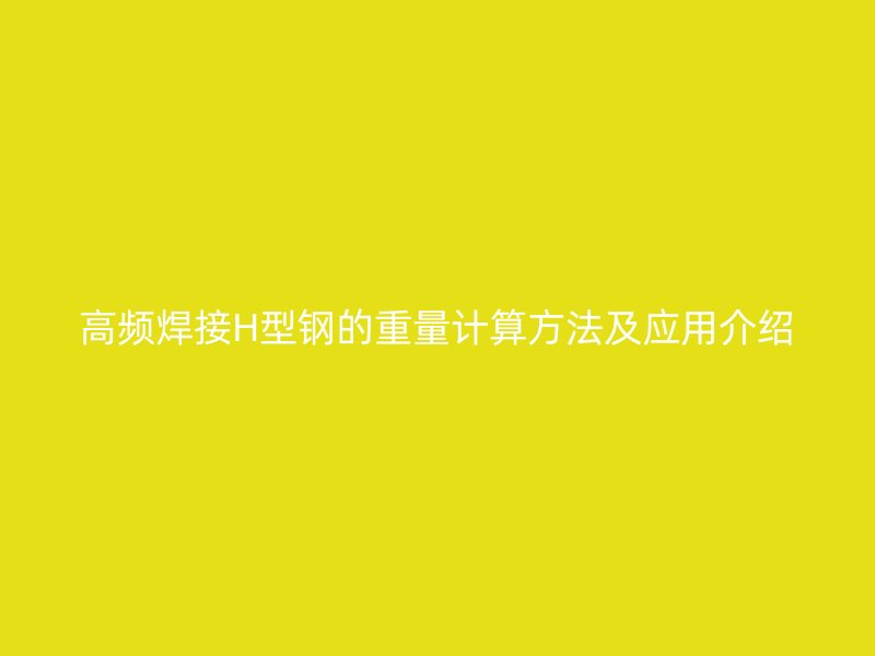 高頻焊接H型鋼的重量計算方法及應用介紹