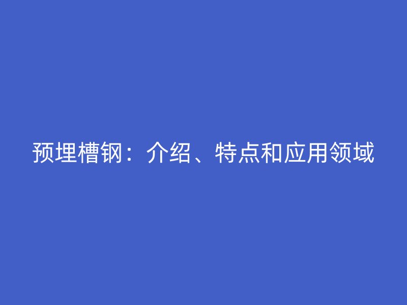 預埋槽鋼：介紹、特點和應用領域