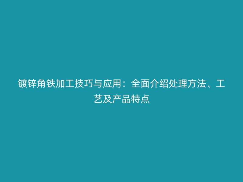 鍍鋅角鐵加工技巧與應(yīng)用：全面介紹處理方法、工藝及產(chǎn)品特點(diǎn)