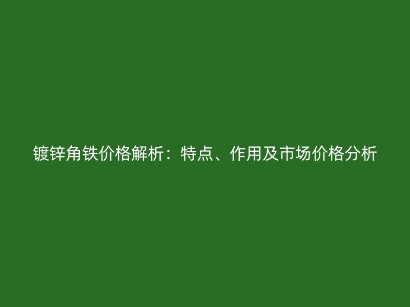 鍍鋅角鐵價格解析：特點(diǎn)、作用及市場價格分析