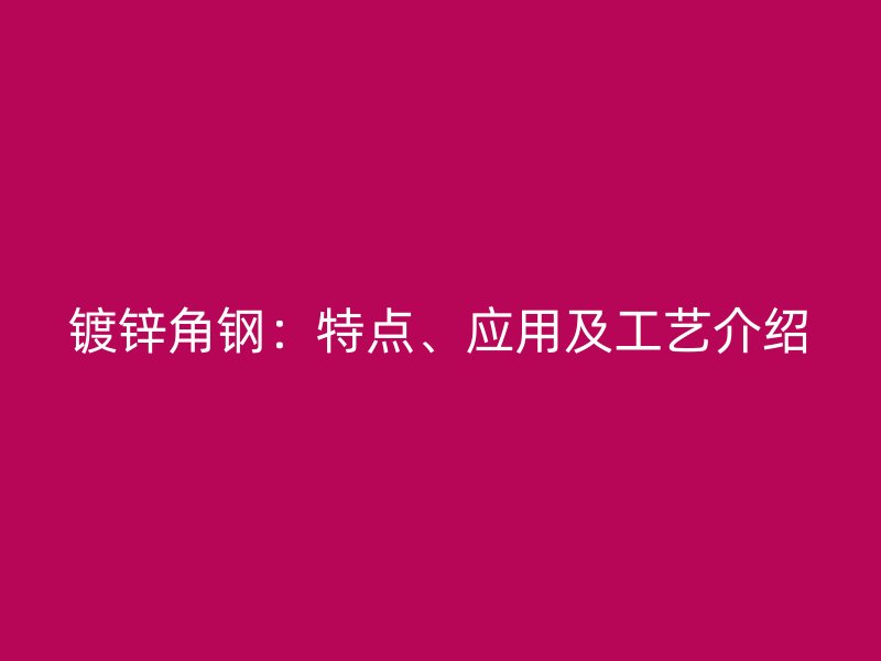 鍍鋅角鋼：特點(diǎn)、應(yīng)用及工藝介紹