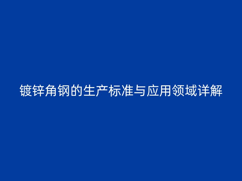 鍍鋅角鋼的生產(chǎn)標準與應用領域詳解
