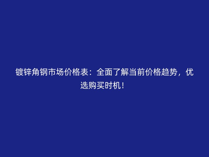 鍍鋅角鋼市場價格表：全面了解當(dāng)前價格趨勢，優(yōu)選購買時機！